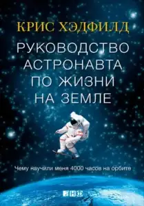 Руководство астронавта по жизни на Земле. Чему научили меня 4000 часов на орбите. Крис Хэдфилд